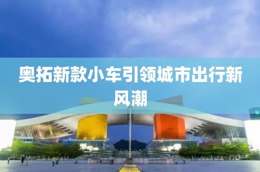 奥拓新款小车引领城市出行新风潮