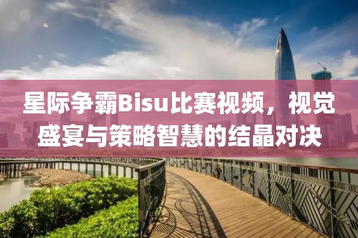 星际争霸Bisu比赛视频，视觉盛宴与策略智慧的结晶对决