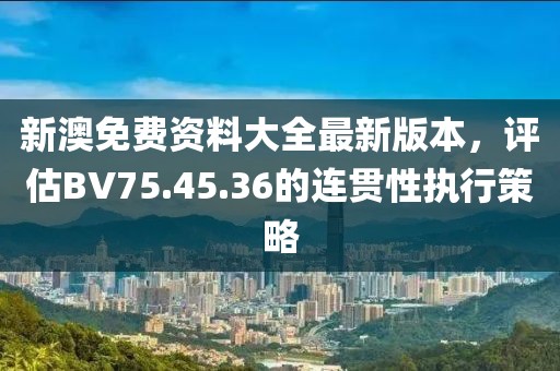 新澳免费资料大全最新版本，评估BV75.45.36的连贯性执行策略