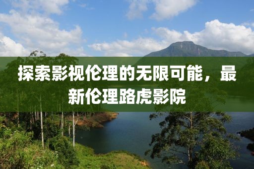 探索影视伦理的无限可能，最新伦理路虎影院