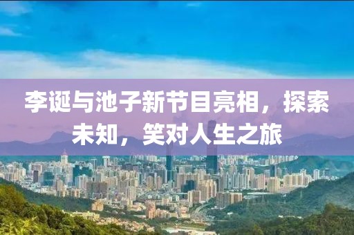 李诞与池子新节目亮相，探索未知，笑对人生之旅