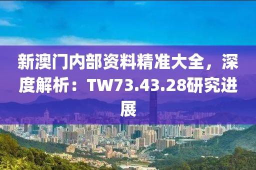新澳门内部资料精准大全，深度解析：TW73.43.28研究进展