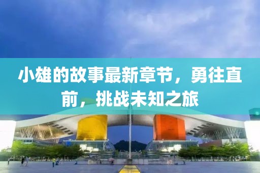 小雄的故事最新章节，勇往直前，挑战未知之旅