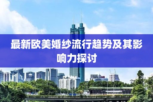 最新欧美婚纱流行趋势及其影响力探讨