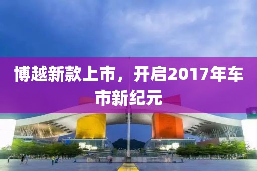 博越新款上市，开启2017年车市新纪元