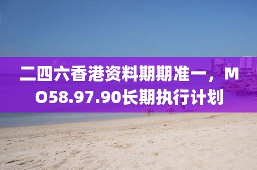 二四六香港资料期期准一，MO58.97.90长期执行计划
