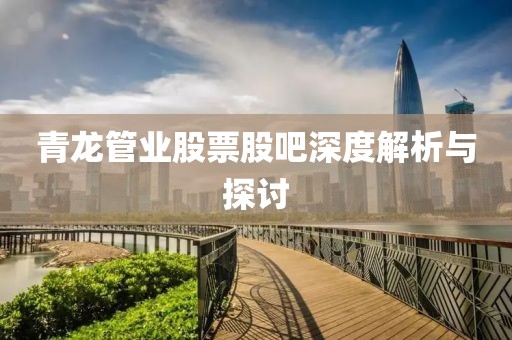 青龙管业股票股吧深度解析与探讨