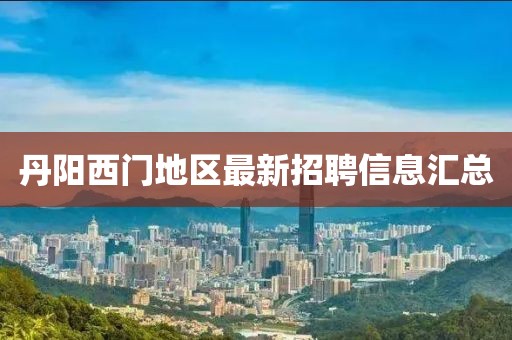 丹阳西门地区最新招聘信息汇总