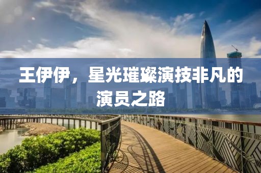 王伊伊，星光璀璨演技非凡的演员之路