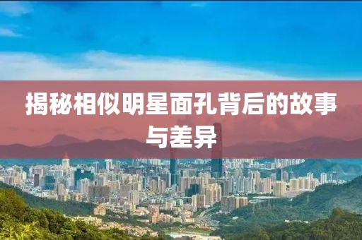 揭秘相似明星面孔背后的故事与差异