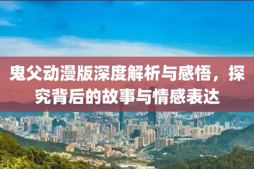鬼父动漫版深度解析与感悟，探究背后的故事与情感表达