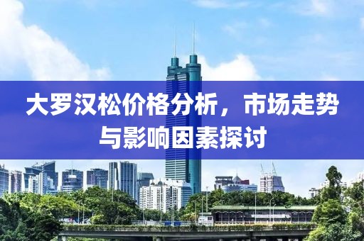 大罗汉松价格分析，市场走势与影响因素探讨