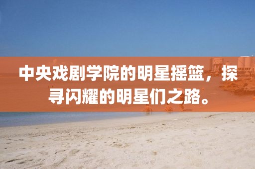 中央戏剧学院的明星摇篮，探寻闪耀的明星们之路。