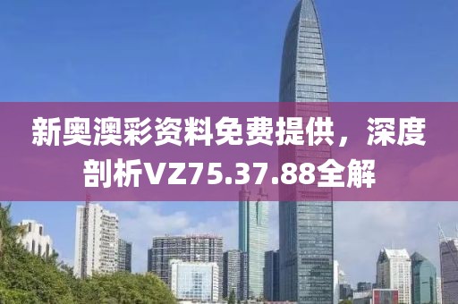 新奥澳彩资料免费提供，深度剖析VZ75.37.88全解