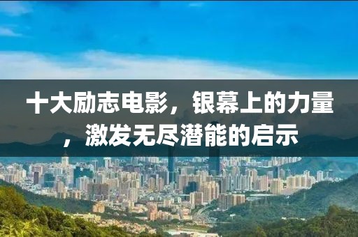 十大励志电影，银幕上的力量，激发无尽潜能的启示