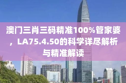 澳门三肖三码精准100%管家婆，LA75.4.50的科学详尽解析与精准解读