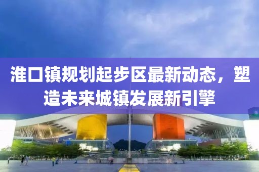 淮口镇规划起步区最新动态，塑造未来城镇发展新引擎