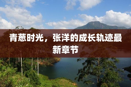 青葱时光，张洋的成长轨迹最新章节