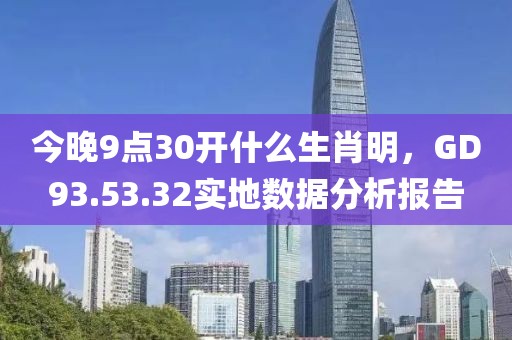今晚9点30开什么生肖明，GD93.53.32实地数据分析报告