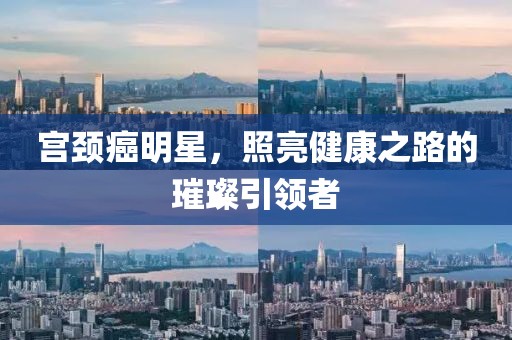 宫颈癌明星，照亮健康之路的璀璨引领者