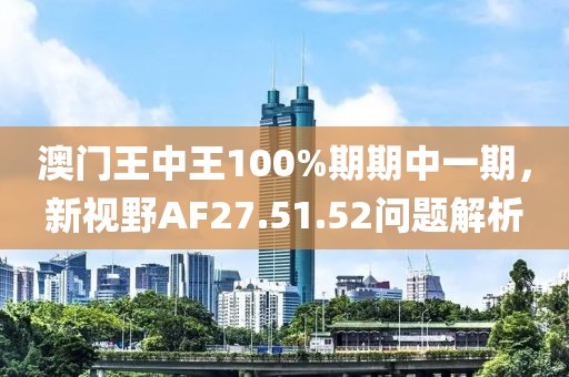 澳门王中王100%期期中一期，新视野AF27.51.52问题解析