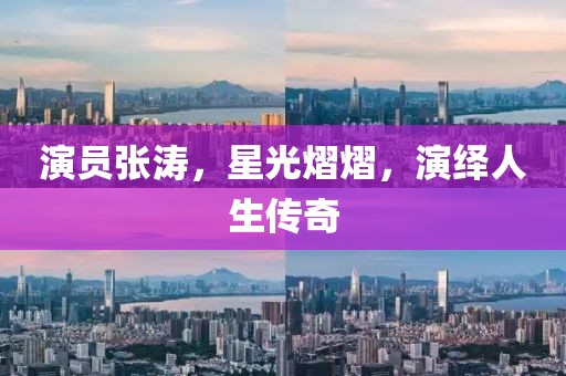 演员张涛，星光熠熠，演绎人生传奇