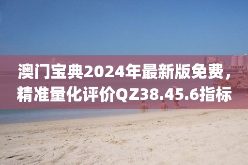 澳门宝典2024年最新版免费，精准量化评价QZ38.45.6指标