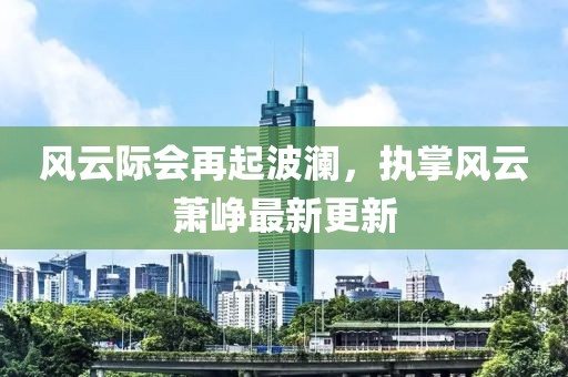 风云际会再起波澜，执掌风云萧峥最新更新