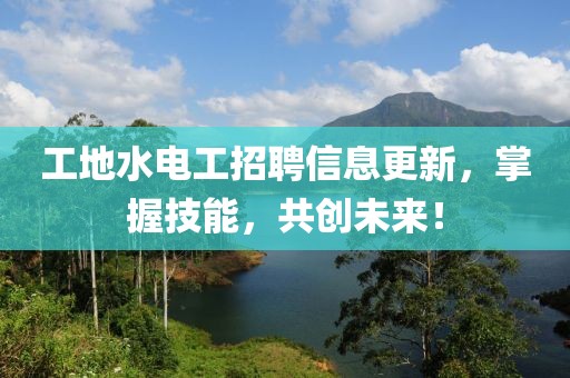 工地水电工招聘信息更新，掌握技能，共创未来！