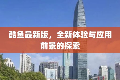 酷鱼最新版，全新体验与应用前景的探索
