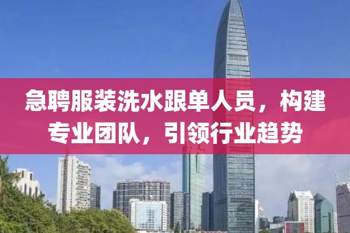 急聘服装洗水跟单人员，构建专业团队，引领行业趋势