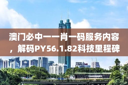 澳门必中一一肖一码服务内容，解码PY56.1.82科技里程碑