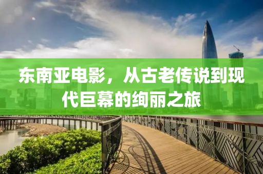 东南亚电影，从古老传说到现代巨幕的绚丽之旅