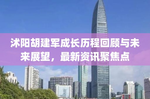 沭阳胡建军成长历程回顾与未来展望，最新资讯聚焦点