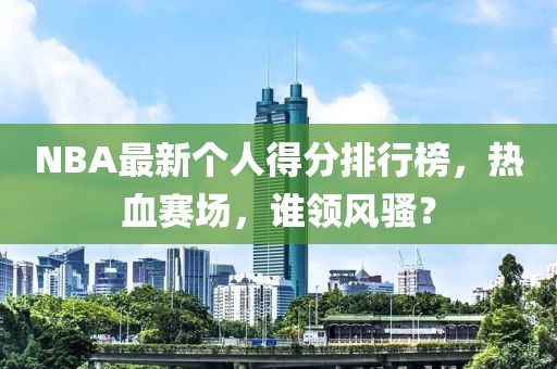 NBA最新个人得分排行榜，热血赛场，谁领风骚？