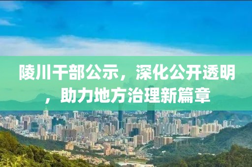 陵川干部公示，深化公开透明，助力地方治理新篇章
