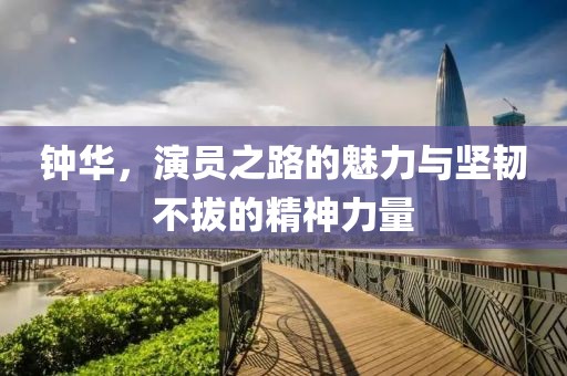 钟华，演员之路的魅力与坚韧不拔的精神力量