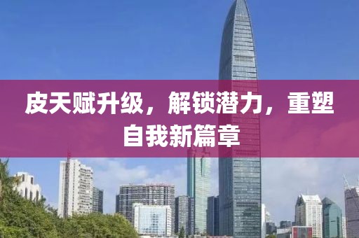 皮天赋升级，解锁潜力，重塑自我新篇章