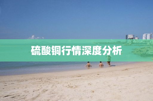 硫酸铜行情深度分析