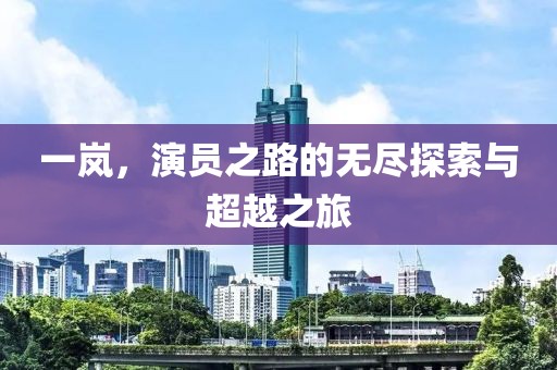 一岚，演员之路的无尽探索与超越之旅