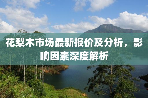 花梨木市场最新报价及分析，影响因素深度解析