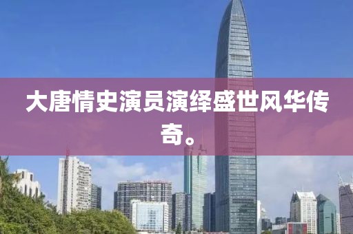 大唐情史演员演绎盛世风华传奇。