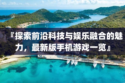 『探索前沿科技与娱乐融合的魅力，最新版手机游戏一览』