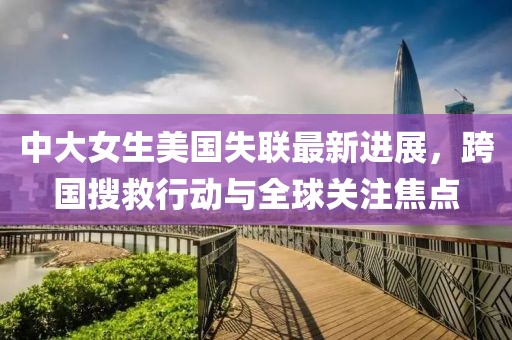中大女生美国失联最新进展，跨国搜救行动与全球关注焦点