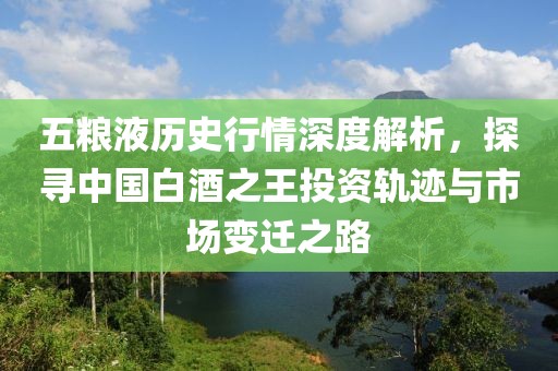 五粮液历史行情深度解析，探寻中国白酒之王投资轨迹与市场变迁之路