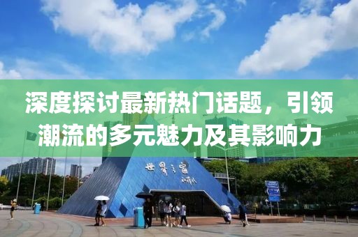 深度探讨最新热门话题，引领潮流的多元魅力及其影响力