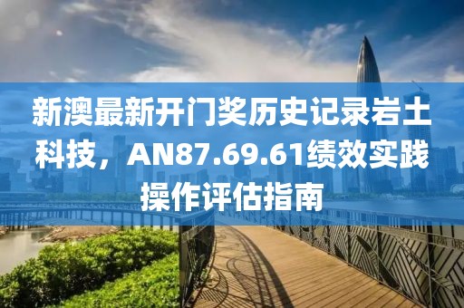新澳最新开门奖历史记录岩土科技，AN87.69.61绩效实践操作评估指南