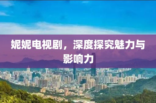 妮妮电视剧，深度探究魅力与影响力