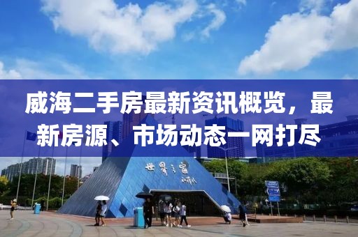 威海二手房最新资讯概览，最新房源、市场动态一网打尽
