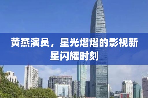 黄燕演员，星光熠熠的影视新星闪耀时刻